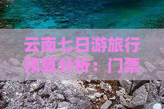 云南七日游旅行预算分析：门票、住宿、餐饮及交通费用详解