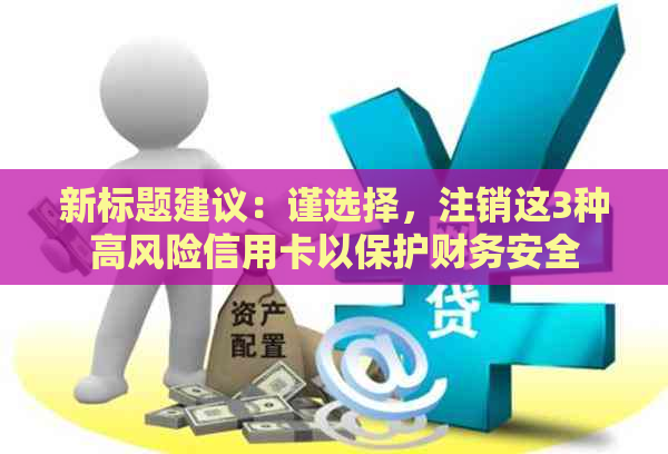 新标题建议：谨选择，注销这3种高风险信用卡以保护财务安全