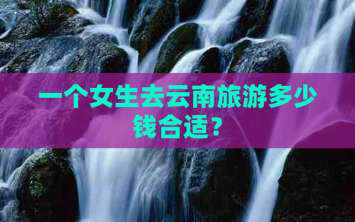 一个女生去云南旅游多少钱合适？