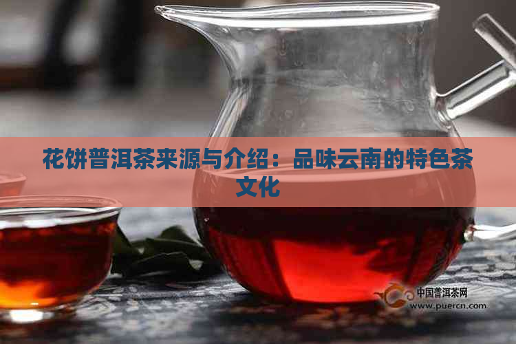 花饼普洱茶来源与介绍：品味云南的特色茶文化