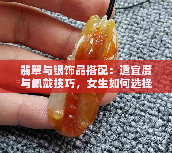 翡翠与银饰品搭配：适宜度与佩戴技巧，女生如何选择与搭配？