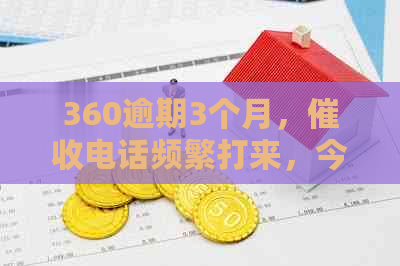 360逾期3个月，电话频繁打来，今天上门？我该如何应对？