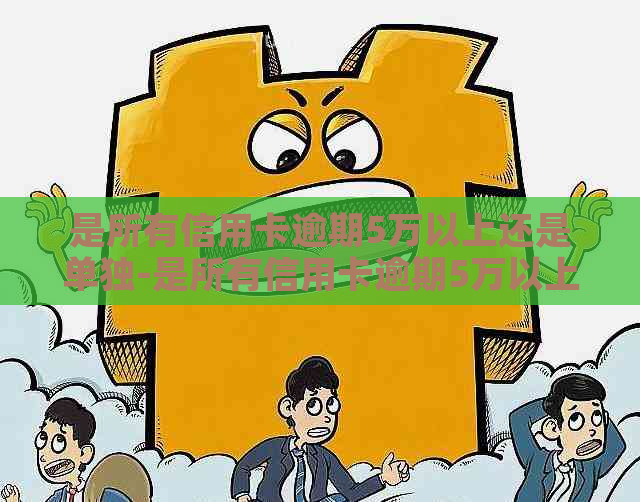 是所有信用卡逾期5万以上还是单独-是所有信用卡逾期5万以上还是单独还款