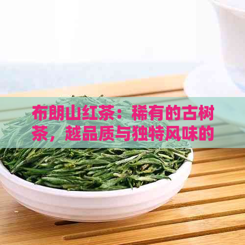 布朗山红茶：稀有的古树茶，越品质与独特风味的价格解析