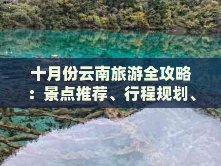 十月份云南旅游全攻略：景点推荐、行程规划、住宿信息和实用贴士