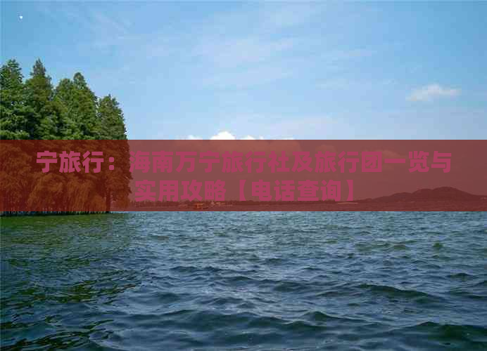 宁旅行：海南万宁旅行社及旅行团一览与实用攻略【电话查询】