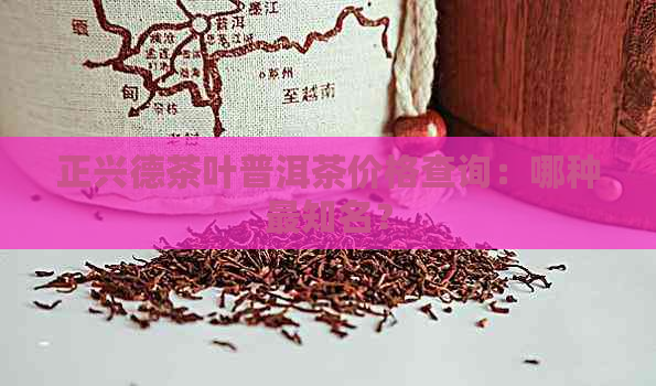 正兴德茶叶普洱茶价格查询：哪种最知名？