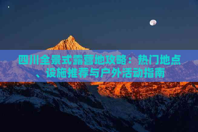 四川全景式露营地攻略：热门地点、设施推荐与户外活动指南