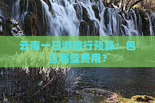 云南一日游旅行预算：包含哪些费用？