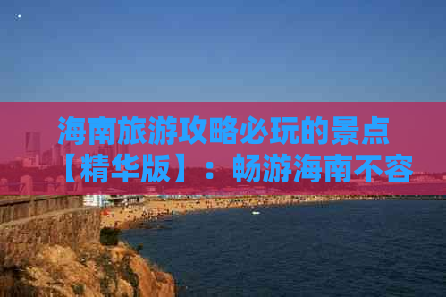 海南旅游攻略必玩的景点【精华版】：畅游海南不容错过的热门景点一览