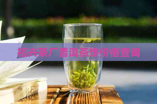 福兴茶厂普洱茶饼价格查询