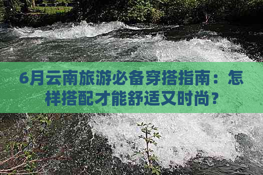 6月云南旅游必备穿搭指南：怎样搭配才能舒适又时尚？