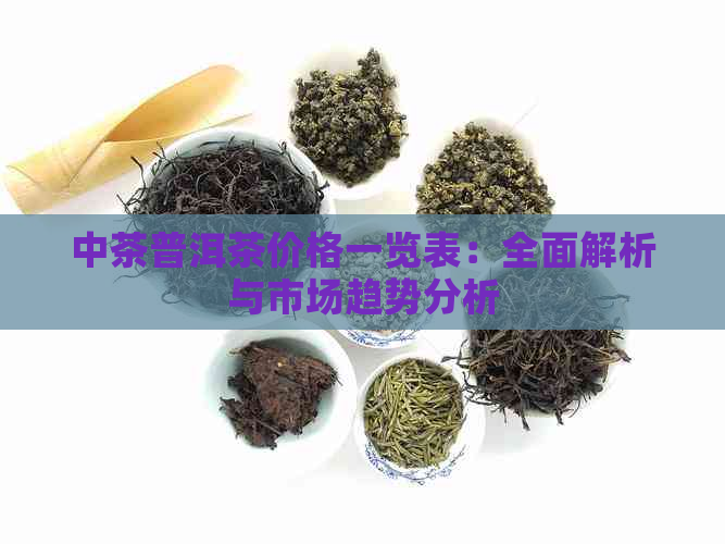 中茶普洱茶价格一览表：全面解析与市场趋势分析