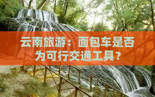 云南旅游：面包车是否为可行交通工具？