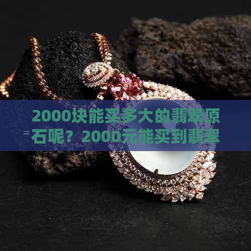 2000块能买多大的翡翠原石呢？2000元能买到翡翠吗？