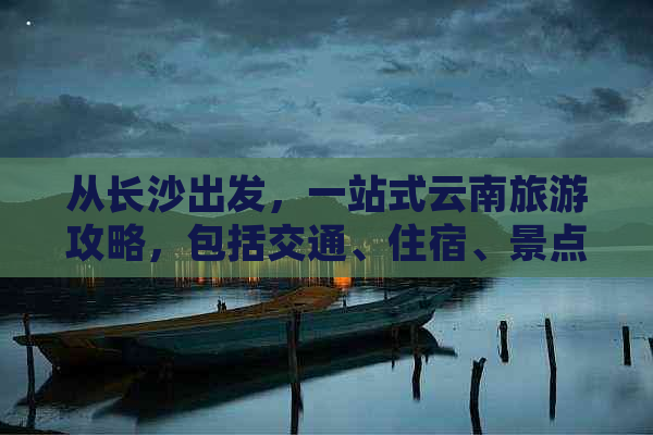 从长沙出发，一站式云南旅游攻略，包括交通、住宿、景点及行程安排全面指南