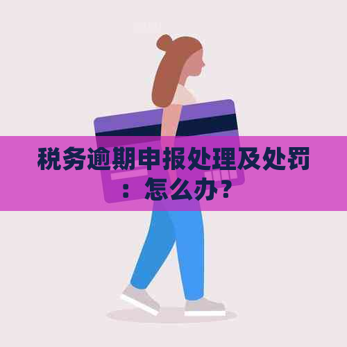 税务逾期申报处理及处罚：怎么办？