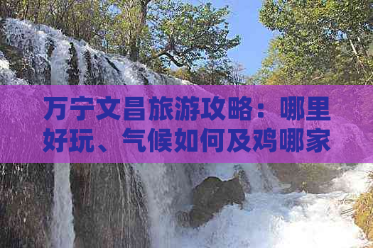 万宁文昌旅游攻略：哪里好玩、气候如何及鸡哪家美味