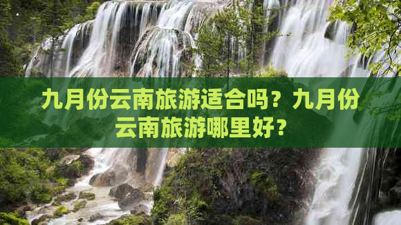 九月份云南旅游适合吗？九月份云南旅游哪里好？