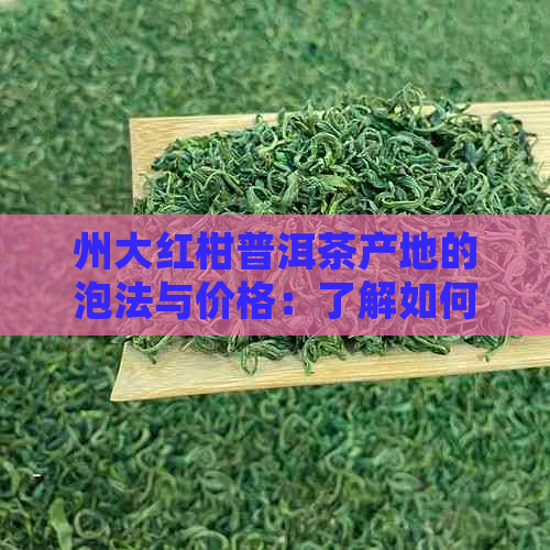 州大红柑普洱茶产地的泡法与价格：了解如何正确冲泡这种珍贵的中国茶饮。