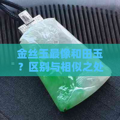 金丝玉最像和田玉？区别与相似之处一览