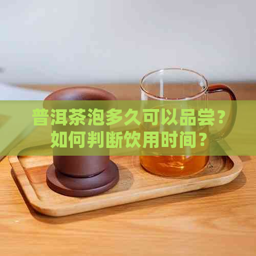 普洱茶泡多久可以品尝？如何判断饮用时间？