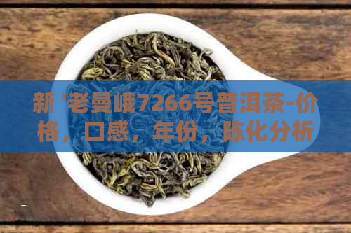 新 '老曼峨7266号普洱茶-价格，口感，年份，陈化分析，购买指南'