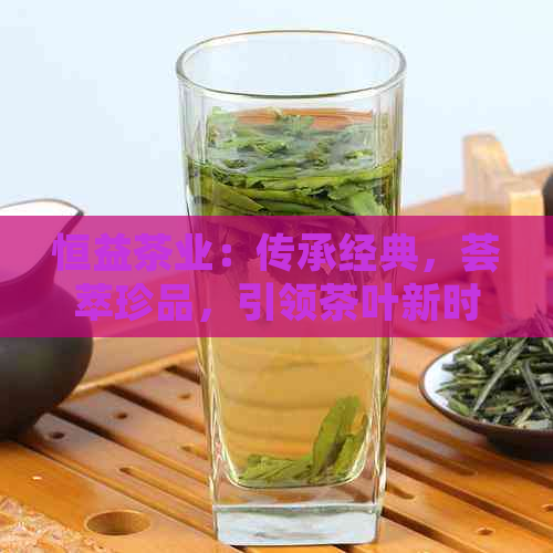 恒益茶业：传承经典，荟萃珍品，引领茶叶新时代