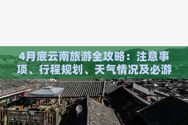 4月底云南旅游全攻略：注意事项、行程规划、天气情况及必游景点一网打尽！