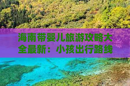 海南带婴儿旅游攻略大全最新：小孩出行路线指南与必备资讯