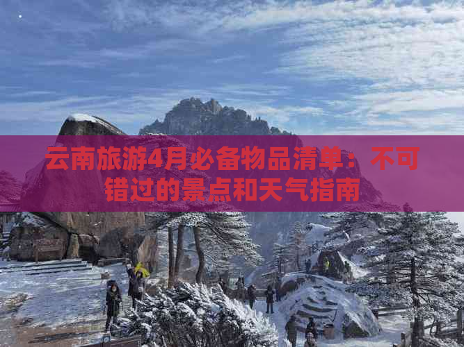 云南旅游4月必备物品清单：不可错过的景点和天气指南