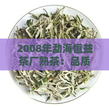 2008年勐海恒益茶厂熟茶：品质越，传承古法，凝聚时光味道