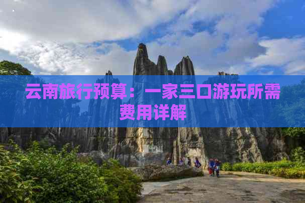 云南旅行预算：一家三口游玩所需费用详解