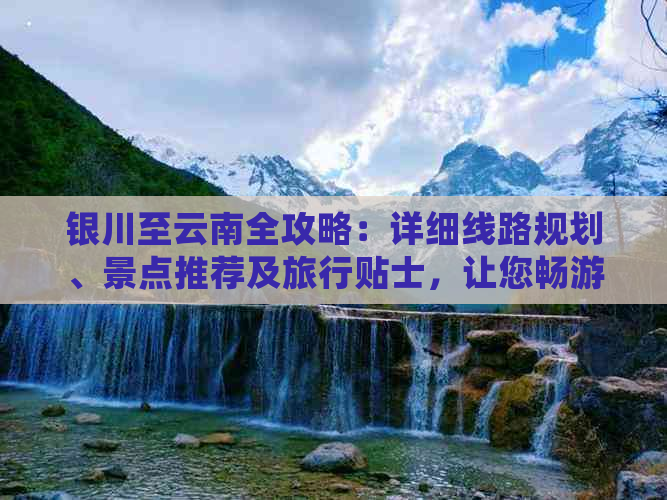 银川至云南全攻略：详细线路规划、景点推荐及旅行贴士，让您畅游两地