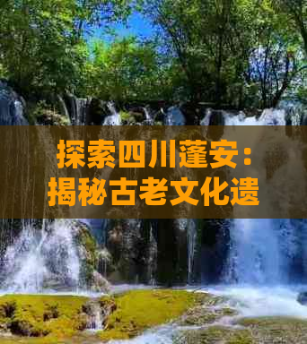 探索四川蓬安：揭秘古老文化遗迹与自然风光的旅游胜地