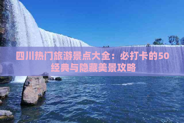 四川热门旅游景点大全：必打卡的50 经典与隐藏美景攻略