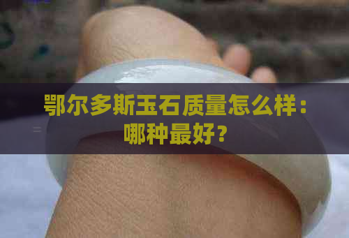 鄂尔多斯玉石质量怎么样：哪种更好？