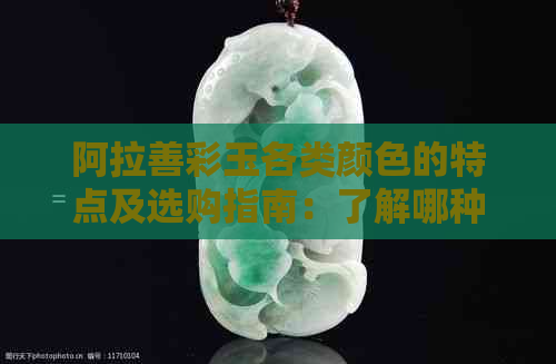 阿拉善彩玉各类颜色的特点及选购指南：了解哪种颜色更适合您