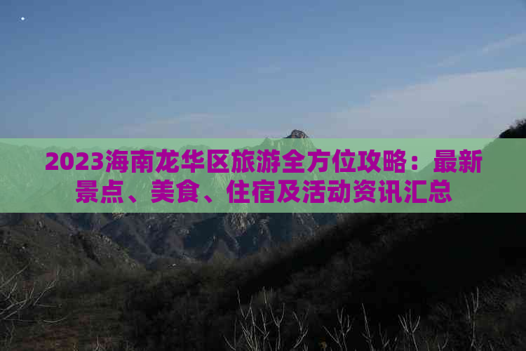 2023海南龙华区旅游全方位攻略：最新景点、美食、住宿及活动资讯汇总