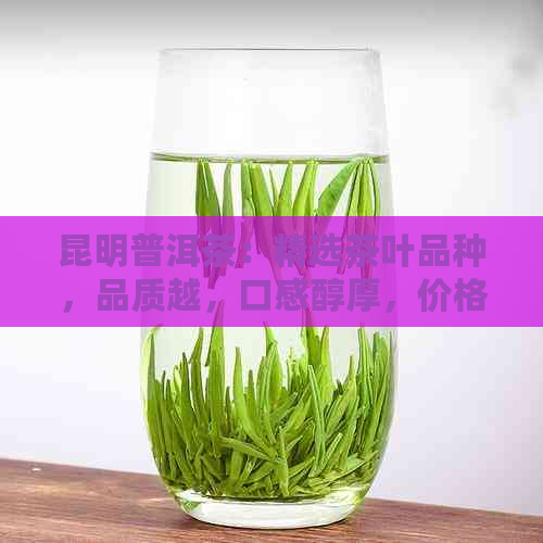 昆明普洱茶：精选茶叶品种，品质越，口感醇厚，价格实