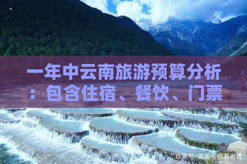 一年中云南旅游预算分析：包含住宿、餐饮、门票及交通费用