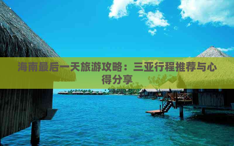 海南最后一天旅游攻略：三亚行程推荐与心得分享