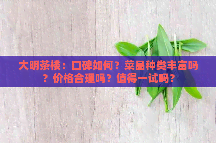 大明茶楼：口碑如何？菜品种类丰富吗？价格合理吗？值得一试吗？