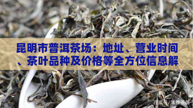 昆明市普洱茶场：地址、营业时间、茶叶品种及价格等全方位信息解析