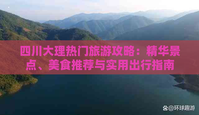 四川大理热门旅游攻略：精华景点、美食推荐与实用出行指南