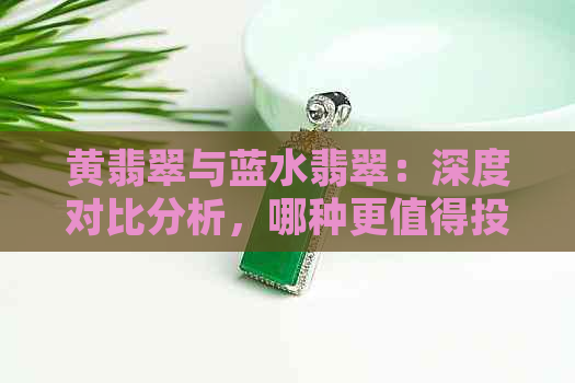 黄翡翠与蓝水翡翠：深度对比分析，哪种更值得投资？