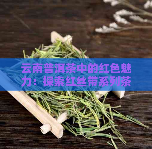 云南普洱茶中的红色魅力：探索红丝带系列茶的故事