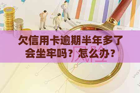 欠信用卡逾期半年多了会坐牢吗？怎么办？