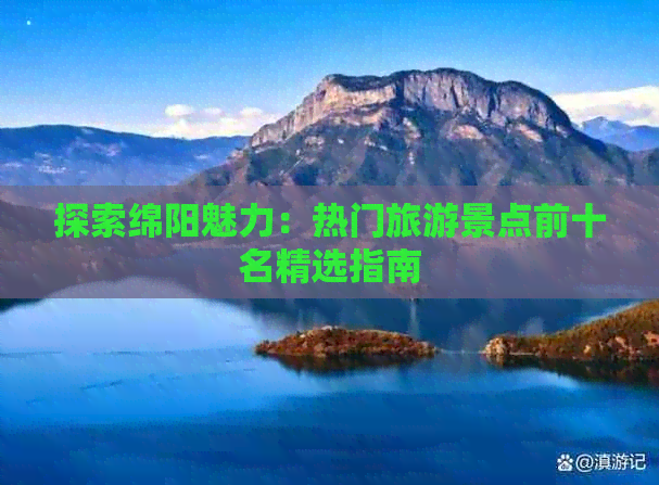 探索绵阳魅力：热门旅游景点前十名精选指南