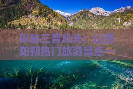 探秘三晋风光：山西阳朔热门旅游景点一览